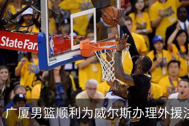 广厦男篮顺利为威尔斯办理外援注册，阵容再添强援